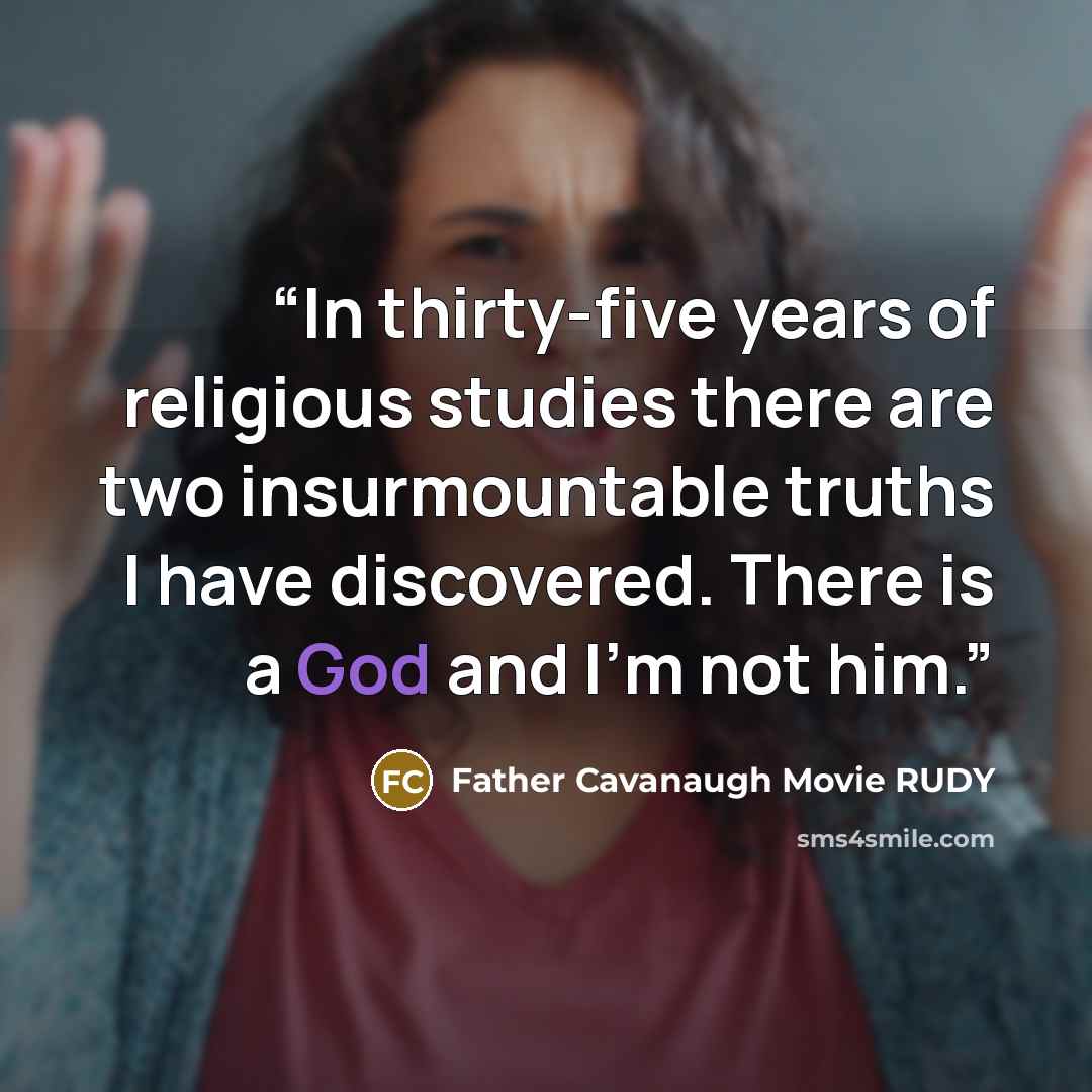 “In thirty-five years of religious studies there are two insurmountable truths I have discovered. There is a God and I'm not him.” quote by Father Cavanaugh Movie RUDY