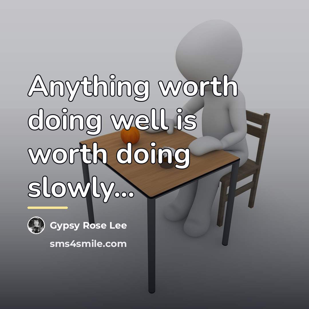 “Anything worth doing well is worth doing slowly...…” quote by Gypsy Rose Lee