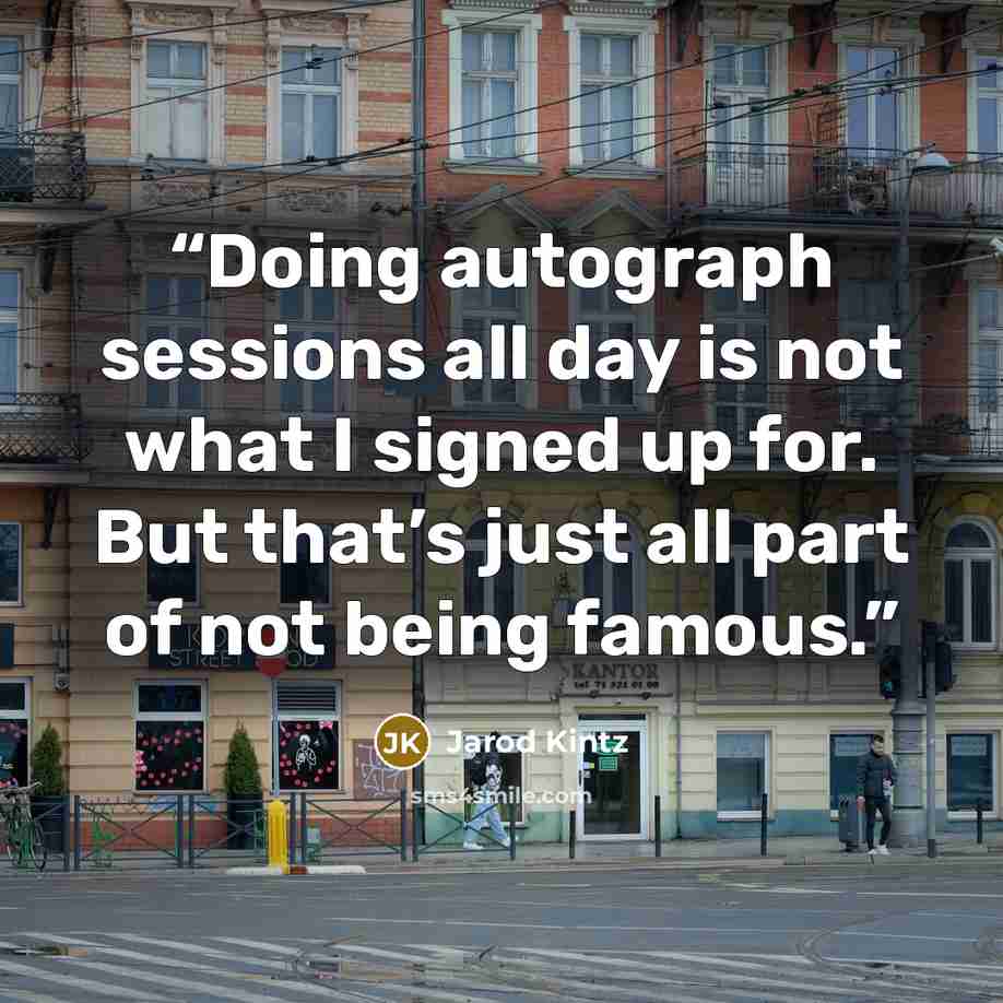 “Doing autograph sessions all day is not what I signed up for. But that’s just all part of not being famous.” quote by Jarod Kintz