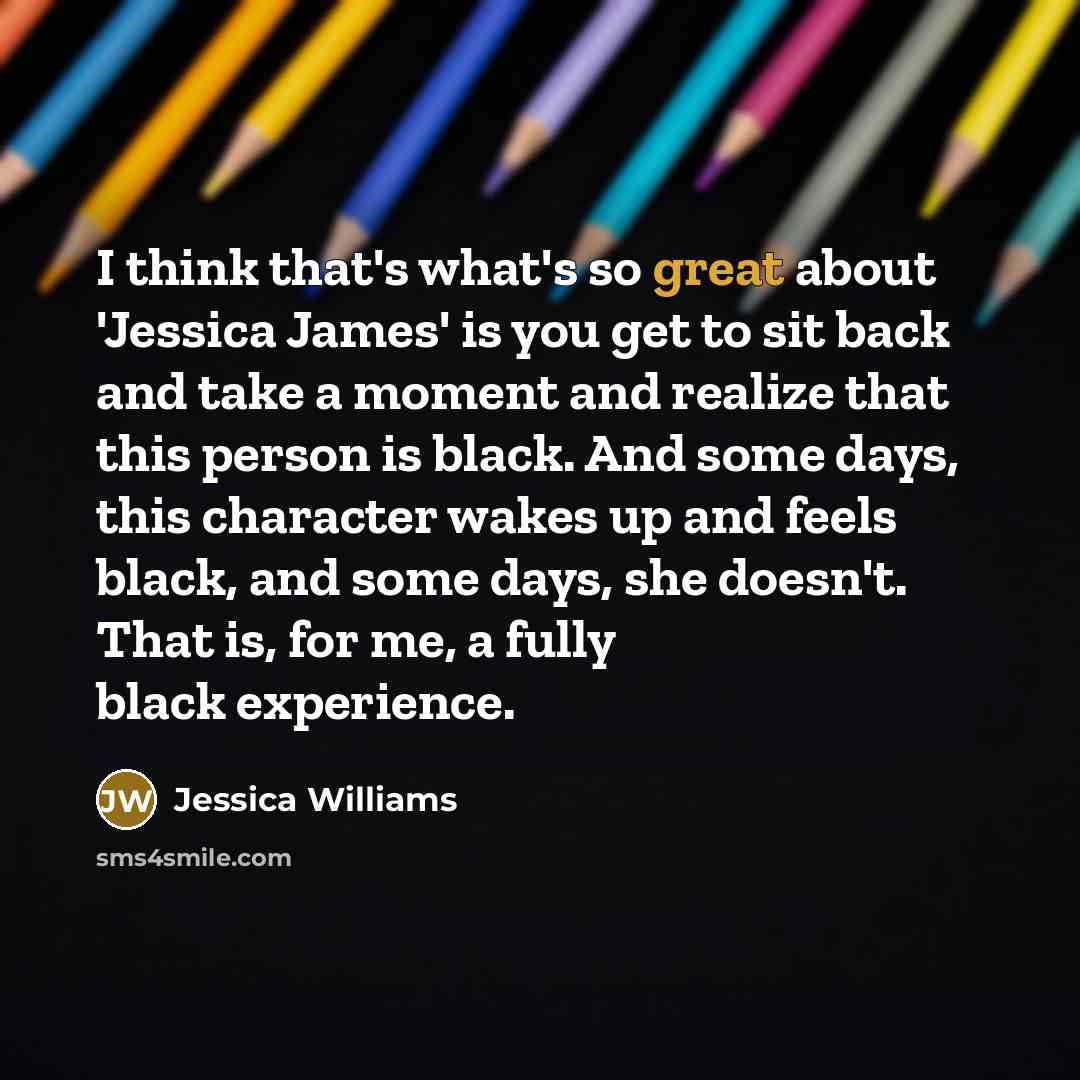 “I think that's what's so great about 'Jessica James' is you get to sit back and take a moment and realize that this person is black. And some days, this character wakes up and feels black, and some days, she doesn't. That is, for me, a fully black experience.” quote by Jessica Williams