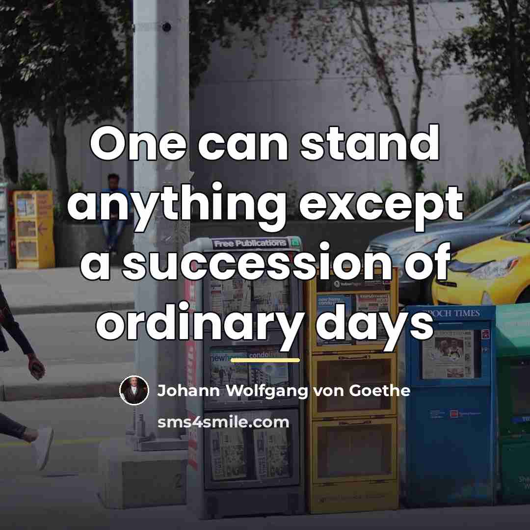 “One can stand anything except a succession of ordinary days…” quote by Johann Wolfgang von Goethe