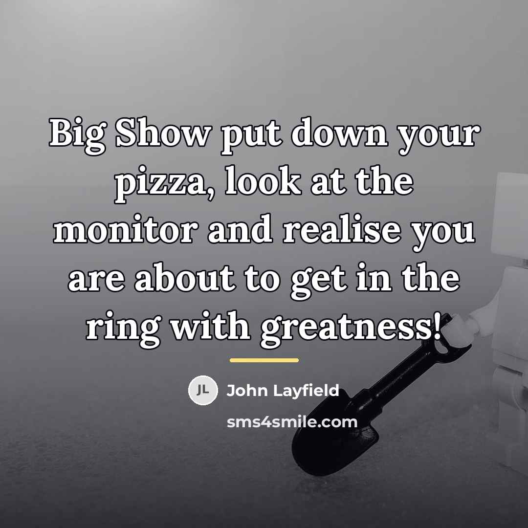 “Big Show put down your pizza, look at the monitor…” quote by John Layfield