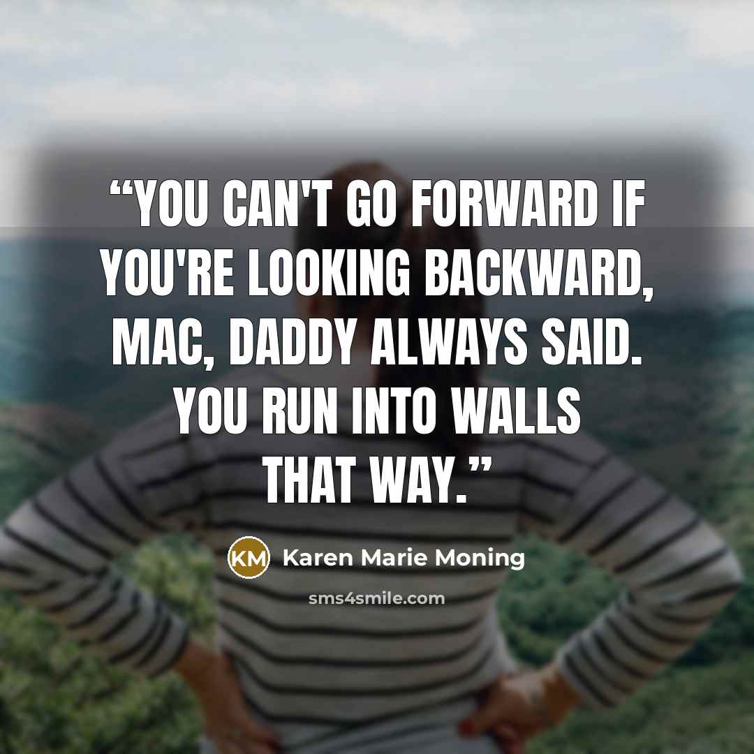 “You can't go forward if you're looking backward, Mac, Daddy always said. You run into walls that way.” quote by Karen Marie Moning