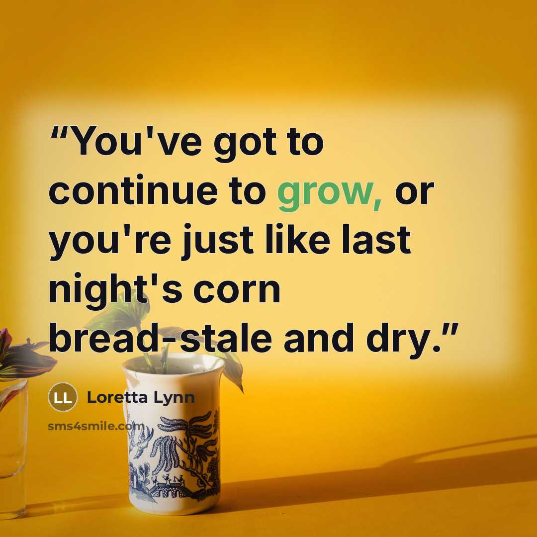 “You've got to continue to grow, or you're just like last night's corn bread-stale and dry.” quote by Loretta Lynn