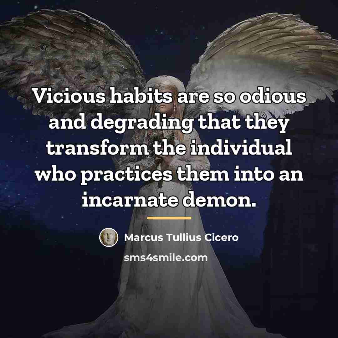 “Vicious habits are so odious and degrading that they transform…” quote by Marcus Tullius Cicero