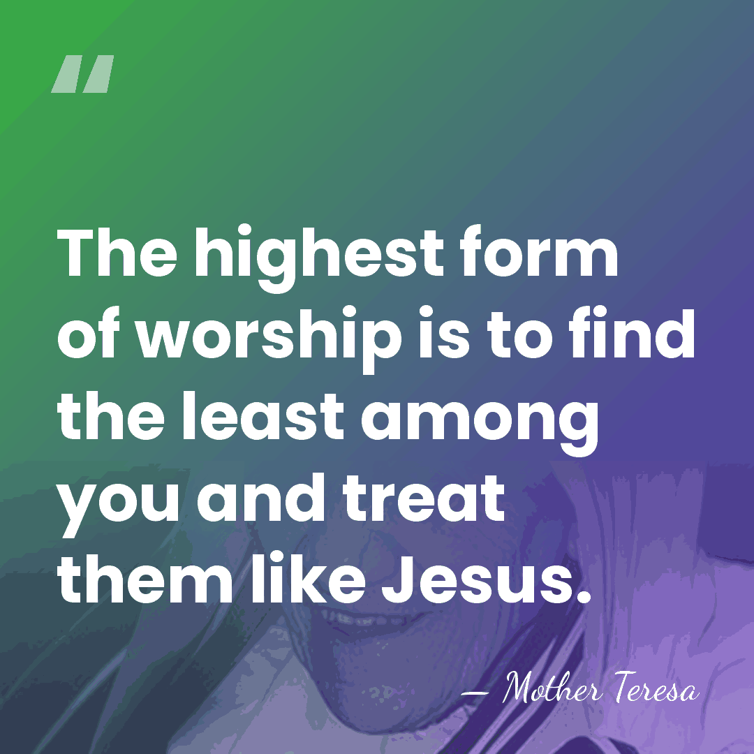 The highest form of worship is to find the least among you&hellip; - Mother Teresa