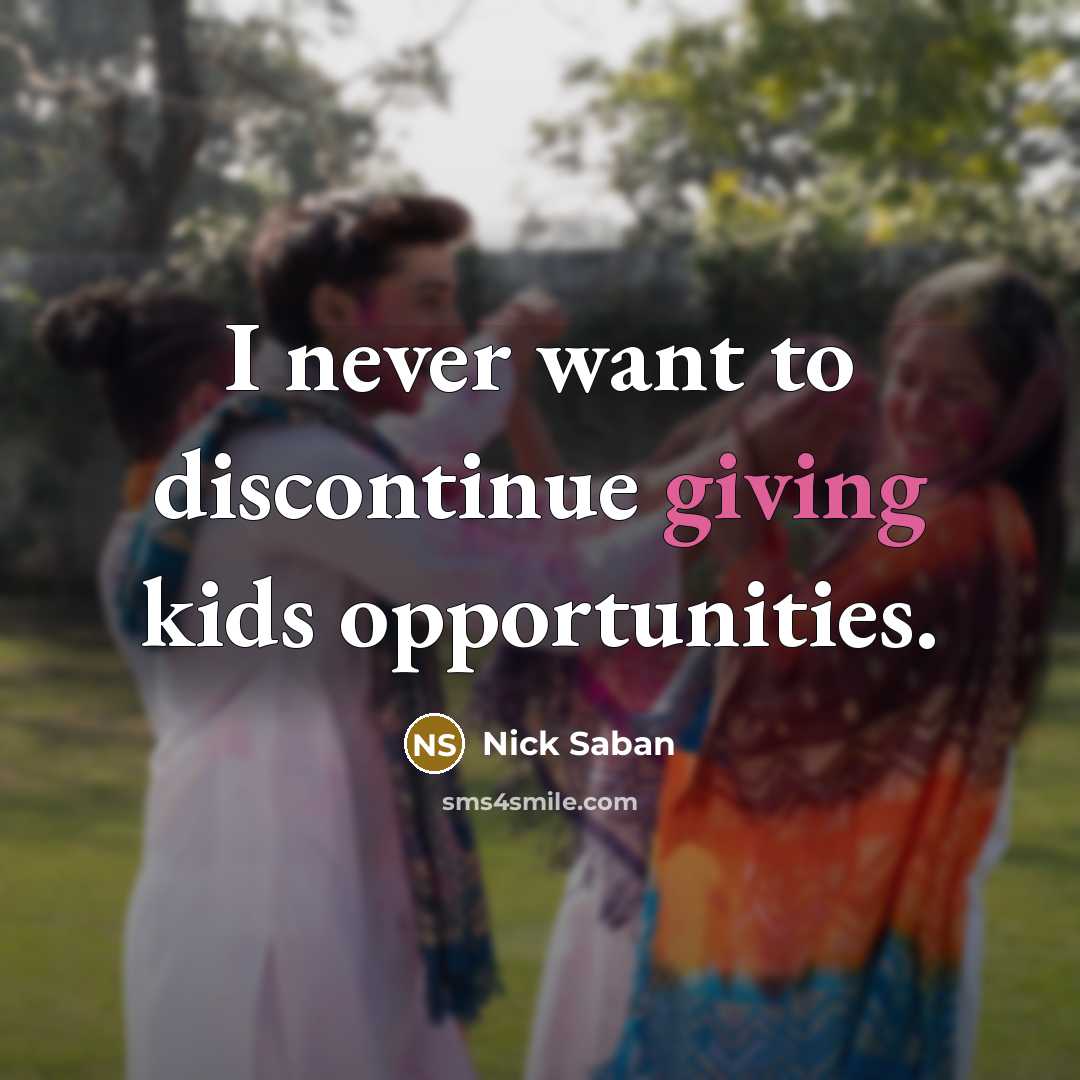 “I never want to discontinue giving kids opportunities.…” quote by Nick Saban