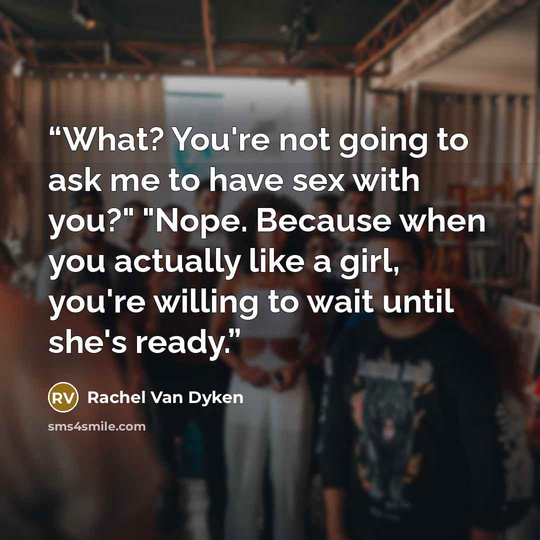 “What? You're not going to ask me to have sex with you?" "Nope. Because when you actually like a girl, you're willing to wait until she's ready.” quote by Rachel Van Dyken