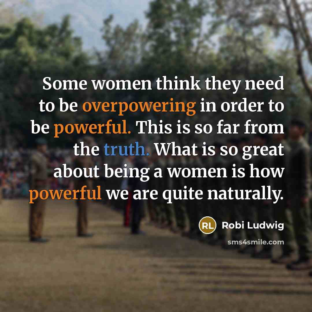 “Some women think they need to be overpowering in order to be powerful. This is so far from the truth. What is so great about being a women is how powerful we are quite naturally.” quote by Robi Ludwig