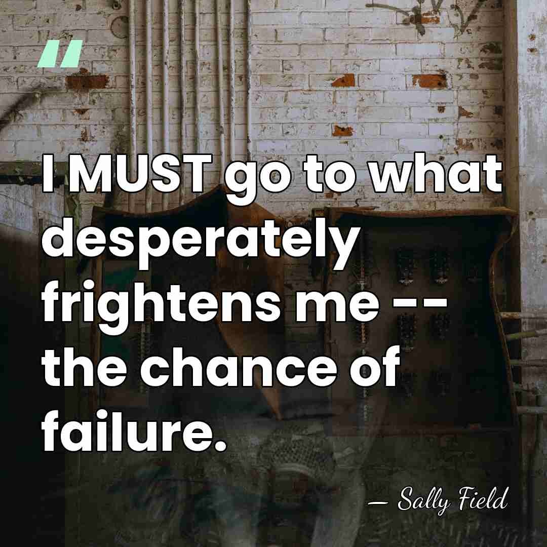 I MUST go to what desperately frightens me -- the chance of&hellip; - Sally Field