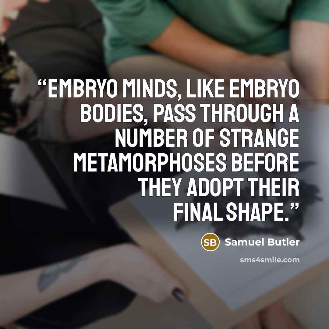 “Embryo minds, like embryo bodies, pass through a number of strange metamorphoses before they adopt their final shape.” quote by Samuel Butler