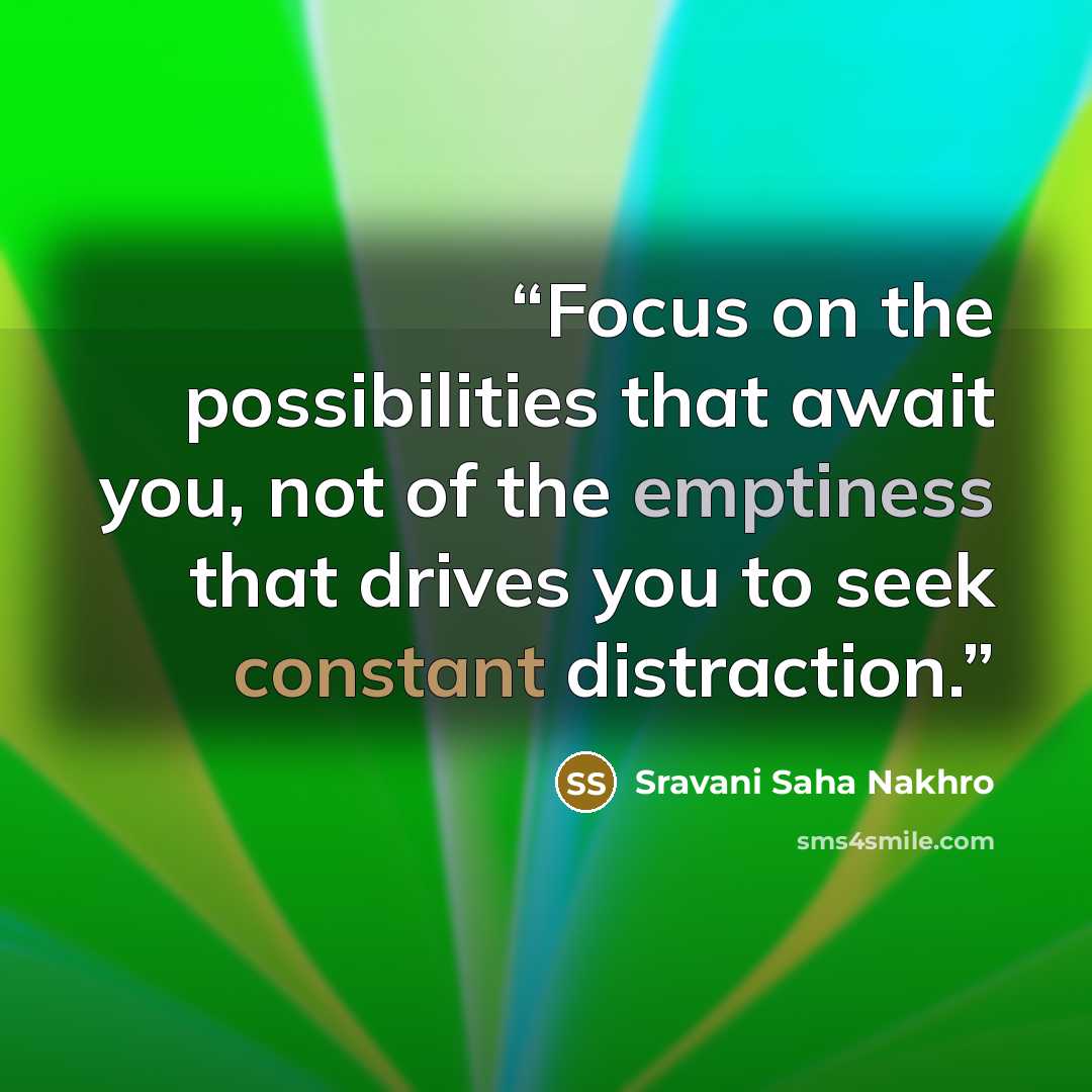 “Focus on the possibilities that await you, not of the emptiness that drives you to seek constant distraction.” quote by Sravani Saha Nakhro