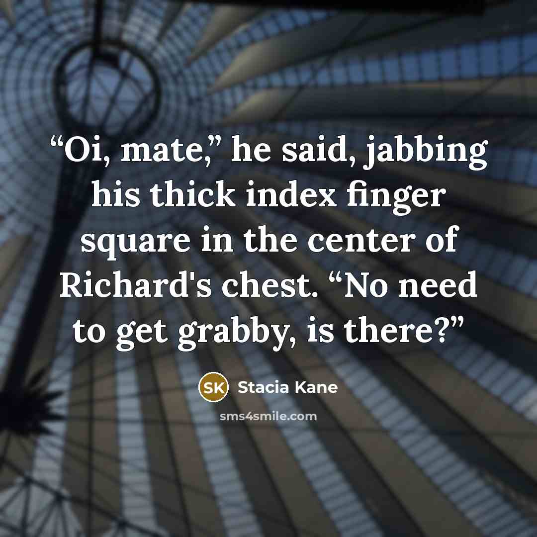 “Oi, mate,” he said, jabbing his thick index finger square in the center of Richard's chest. “No need to get grabby, is there?” quote by Stacia Kane