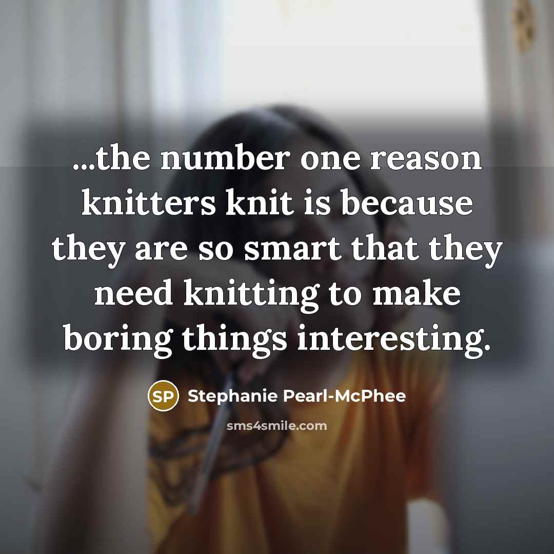 “...the number one reason knitters knit is because they are…” quote by Stephanie Pearl-McPhee