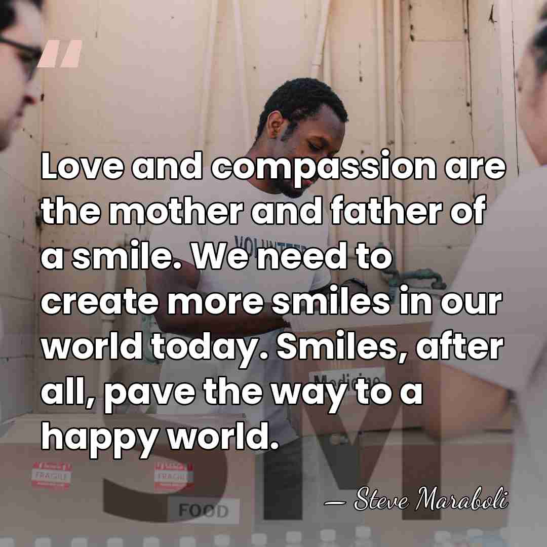 Love and compassion are the mother and father of a smile. We&hellip; - Steve Maraboli