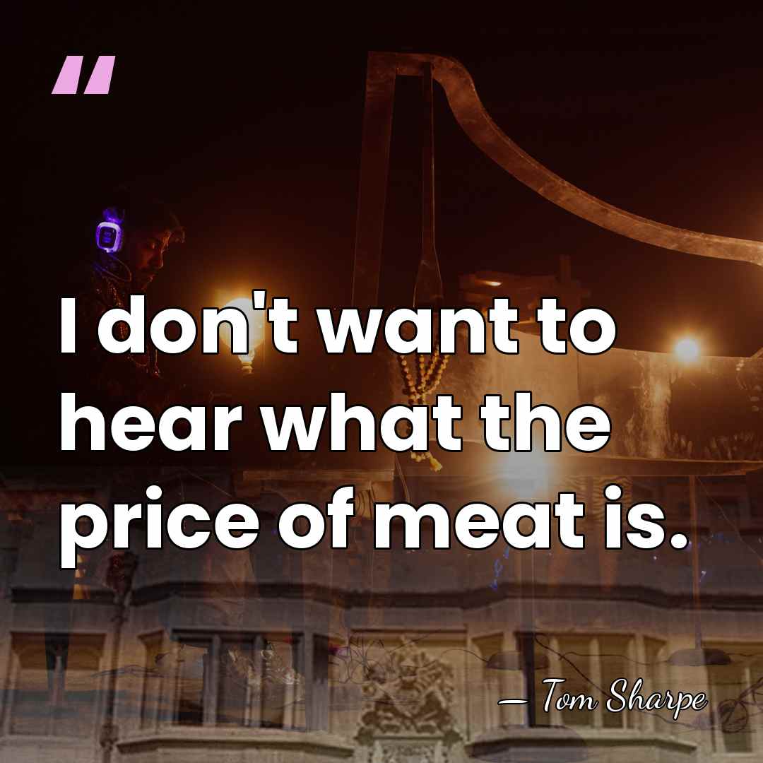 I don't want to hear what the price of meat is. - Tom Sharpe