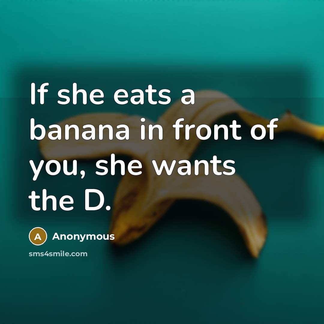 “If she eats a banana in front of you, she wants the D.” quote by Anonymous
