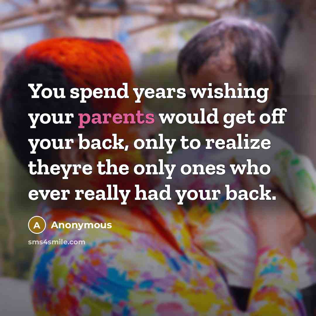 “You spend years wishing your parents would get off your back, only to realize theyre the only ones who ever really had your back.” quote by Anonymous