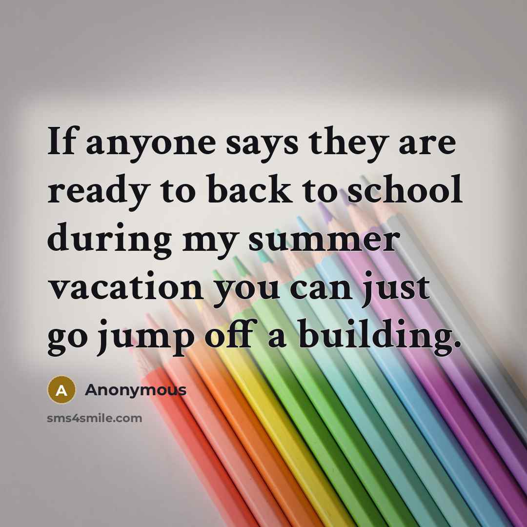 “If anyone says they are ready to back to school during my summer vacation you can just go jump off a building.” quote by Anonymous