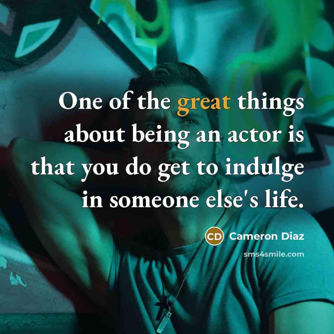 “One of the great things about being an actor is that you do get to indulge in someone else's life.” quote by Cameron Diaz