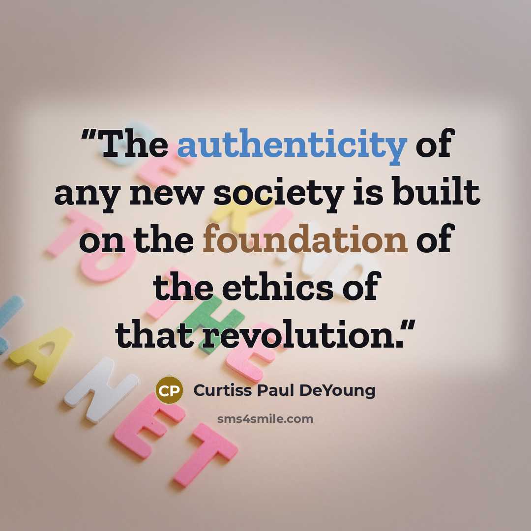 “The authenticity of any new society is built on the foundation of the ethics of that revolution.” quote by Curtiss Paul DeYoung
