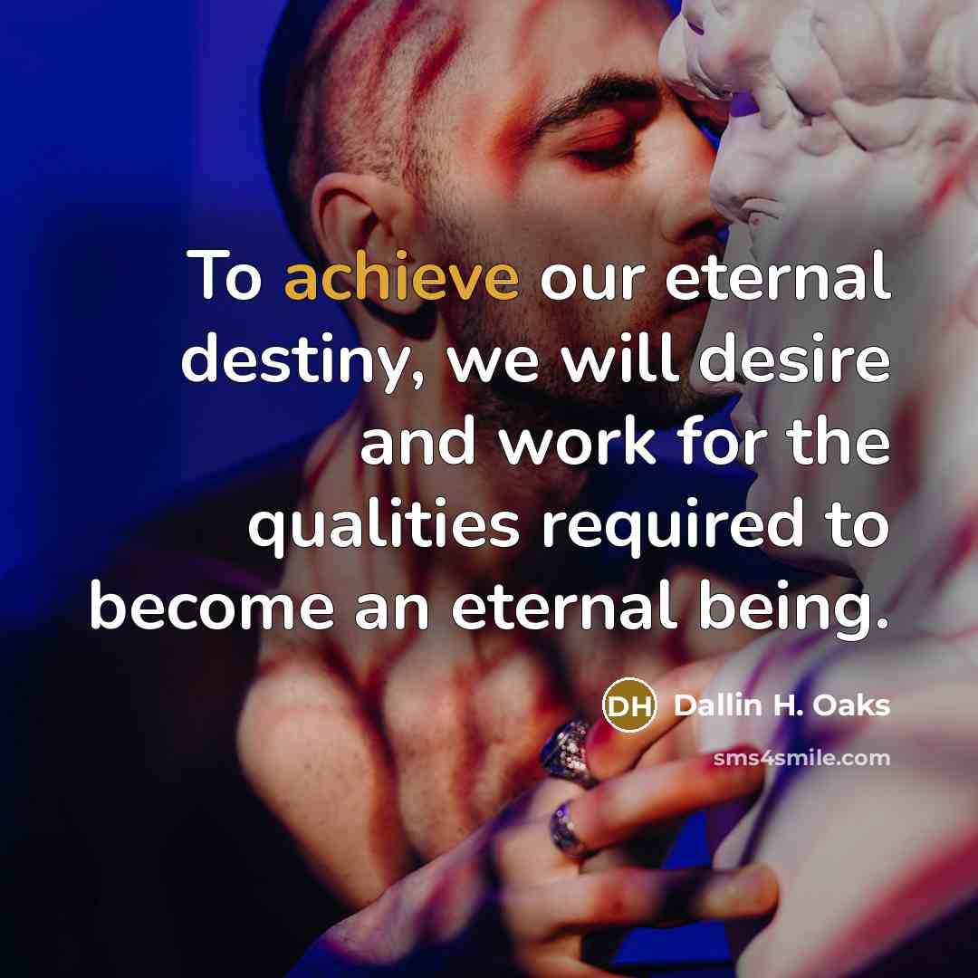 “To achieve our eternal destiny, we will desire and work…” quote by Dallin H. Oaks