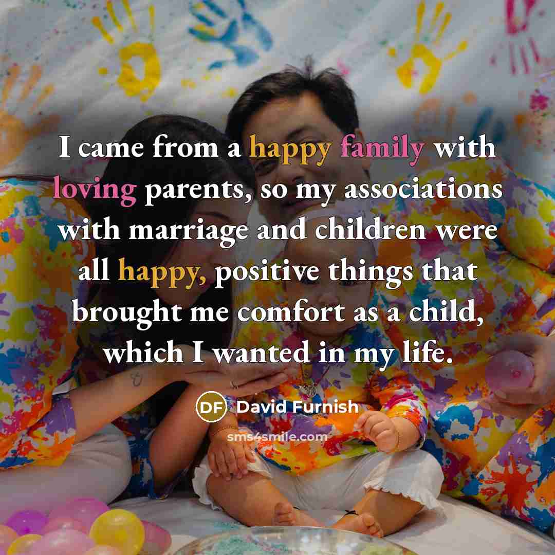“I came from a happy family with loving parents, so my associations with marriage and children were all happy, positive things that brought me comfort as a child, which I wanted in my life.” quote by David Furnish