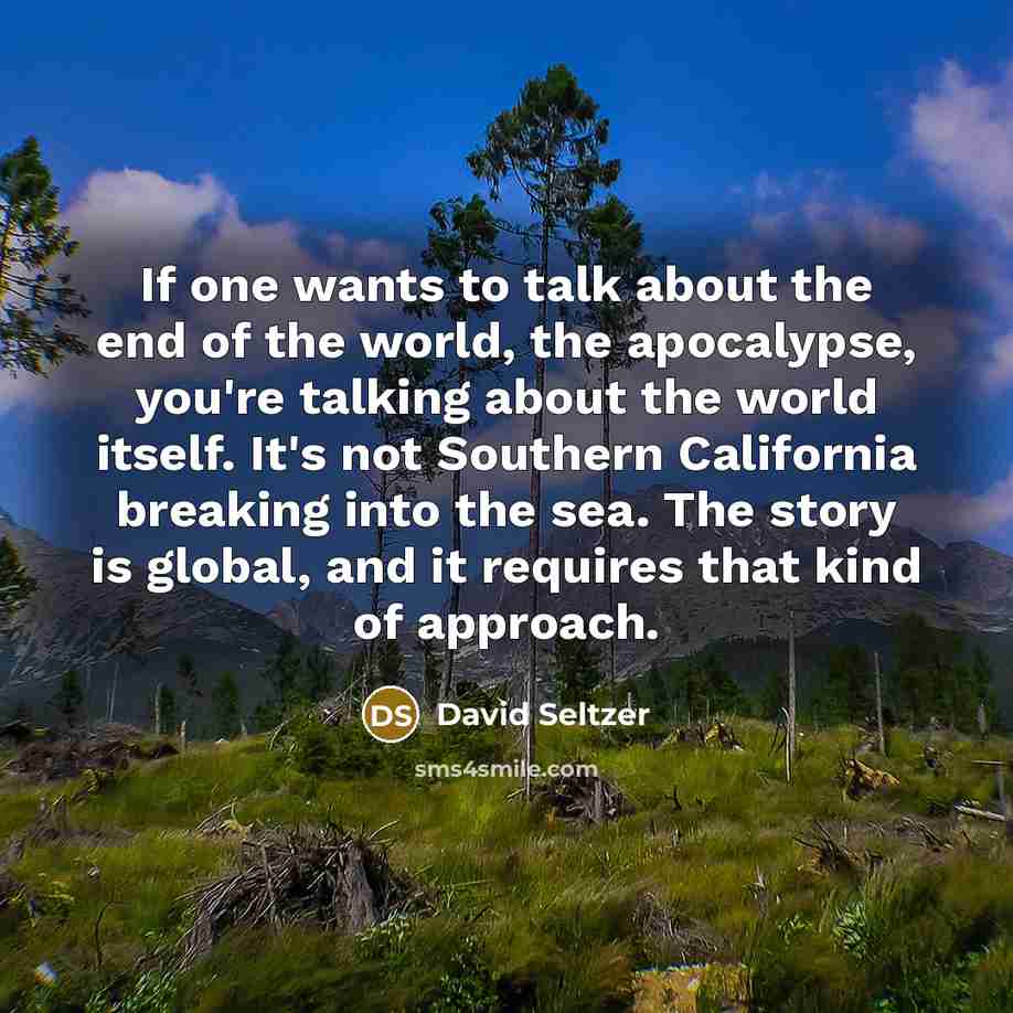 “If one wants to talk about the end of the world, the apocalypse, you're talking about the world itself. It's not Southern California breaking into the sea. The story is global, and it requires that kind of approach.” quote by David Seltzer