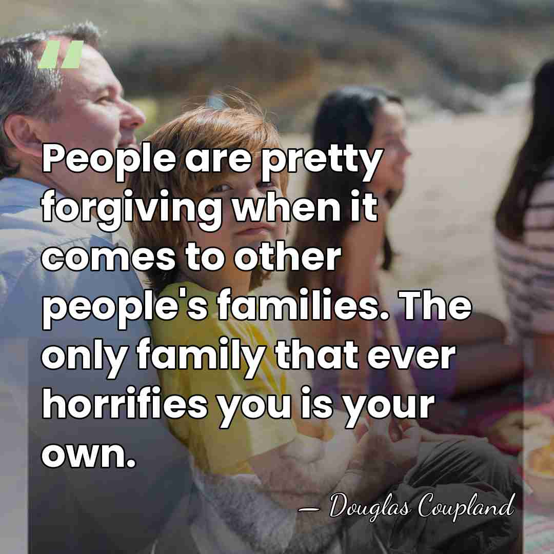 People are pretty forgiving when it comes to other people's families. The&hellip; - Douglas Coupland