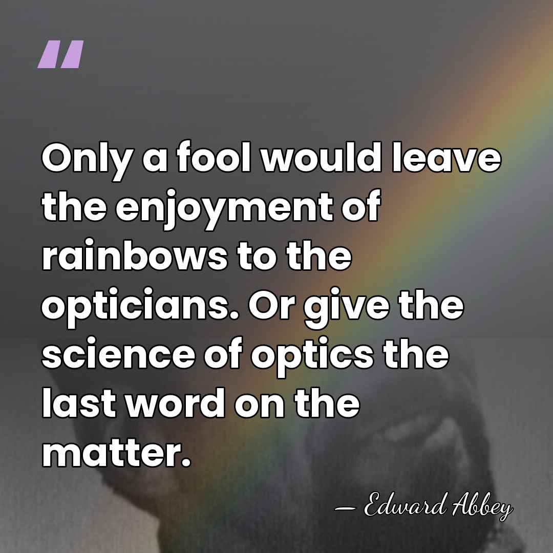 Only a fool would leave the enjoyment of rainbows to the opticians.&hellip; - Edward Abbey