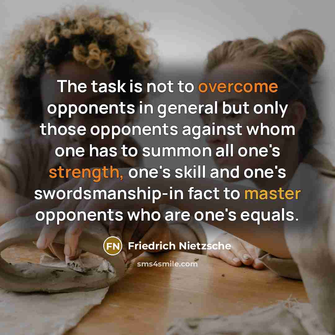 “The task is not to overcome opponents in general but only those opponents against whom one has to summon all one's strength, one's skill and one's swordsmanship-in fact to master opponents who are one's equals.” quote by Friedrich Nietzsche