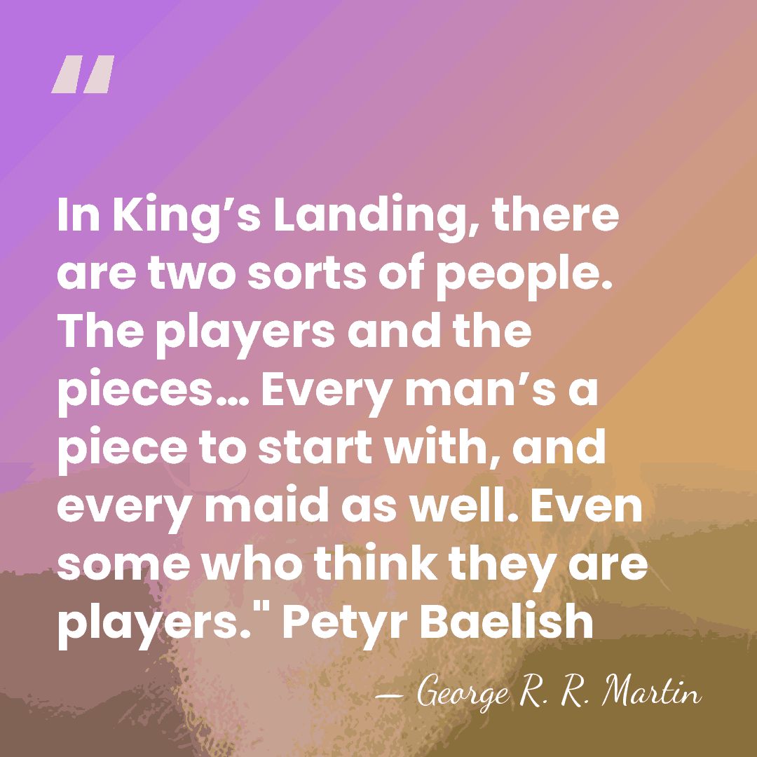 In King’s Landing, there are two sorts of people. The players and&hellip; - George R. R. Martin