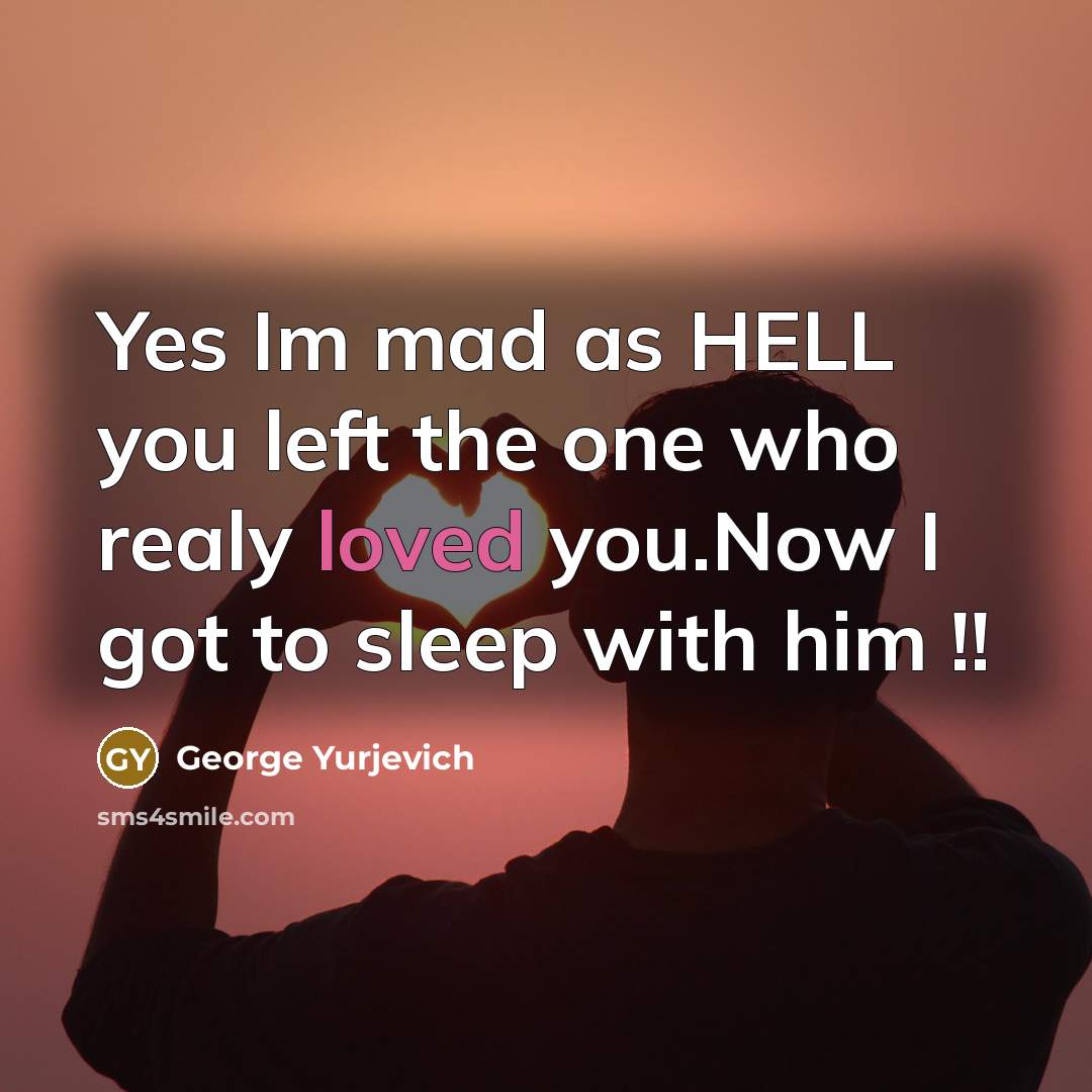 “Yes Im mad as HELL you left the one who realy loved you.Now I got to sleep with him !!” quote by George Yurjevich