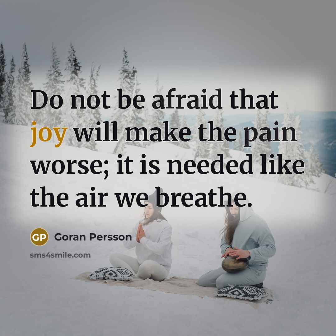 “Do not be afraid that joy will make the pain worse; it is needed like the air we breathe.” quote by Goran Persson