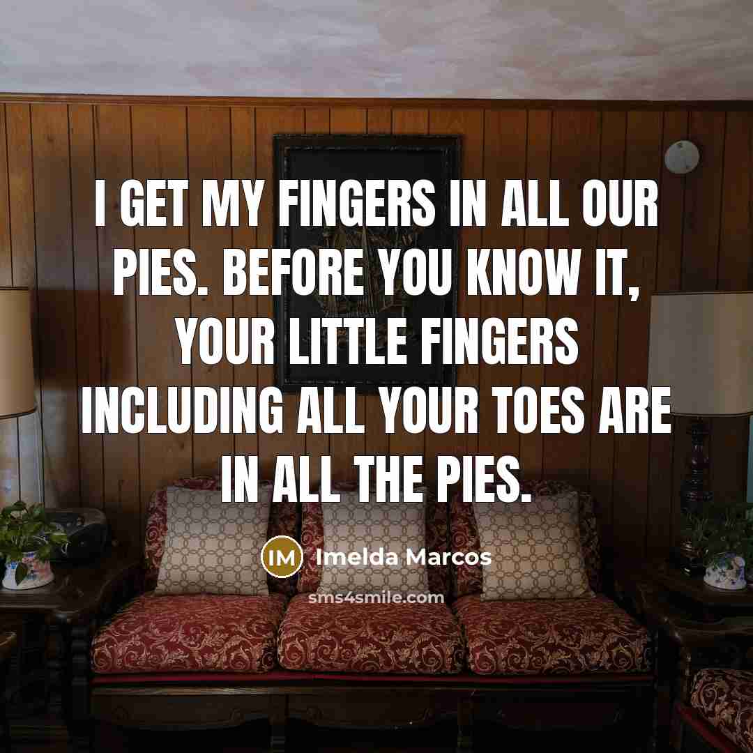 “I get my fingers in all our pies. Before you…” quote by Imelda Marcos