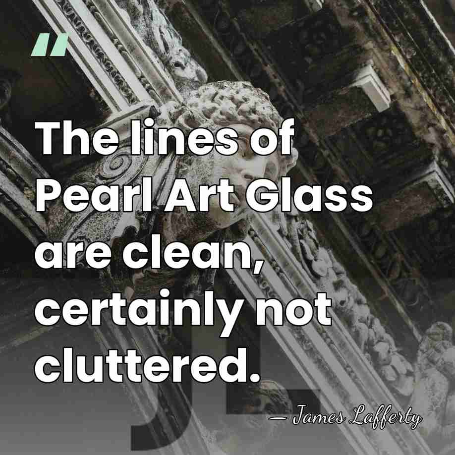 The lines of Pearl Art Glass are clean, certainly not cluttered. - James Lafferty