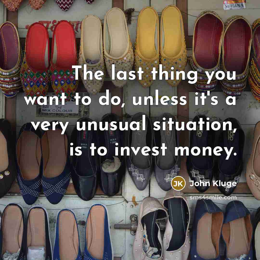 “The last thing you want to do, unless it's a very unusual situation, is to invest money.” quote by John Kluge
