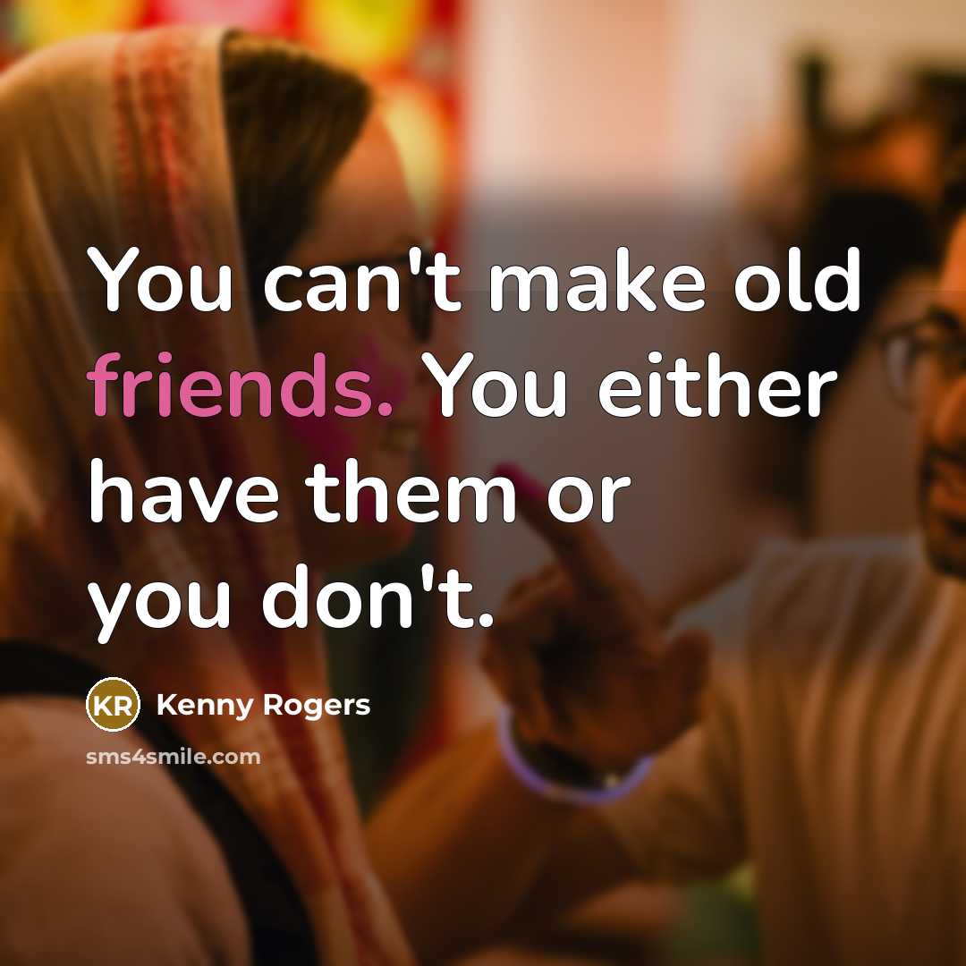 “You can't make old friends. You either have them or you don't.” quote by Kenny Rogers