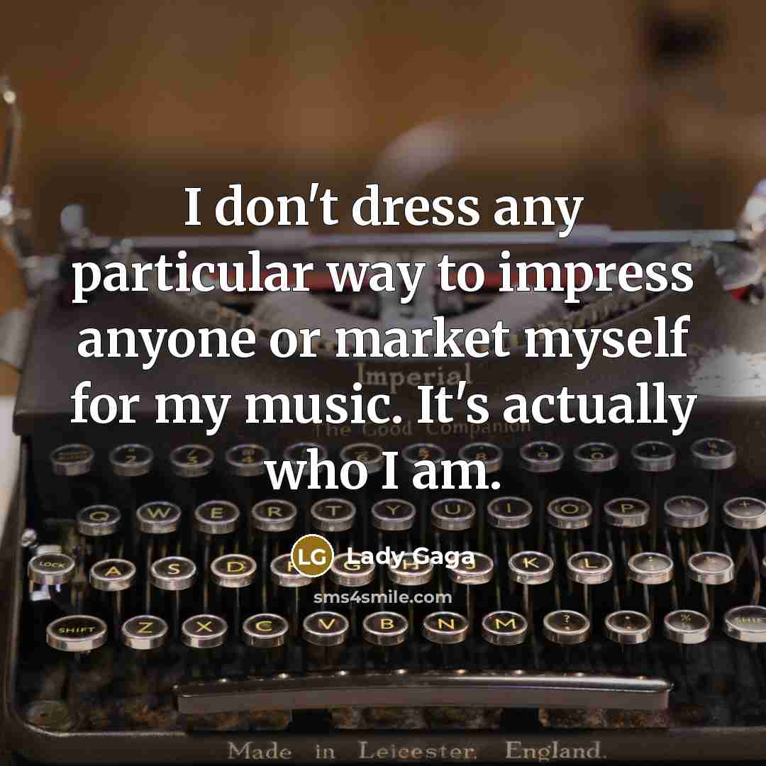 “I don't dress any particular way to impress anyone or market myself for my music. It's actually who I am.” quote by Lady Gaga