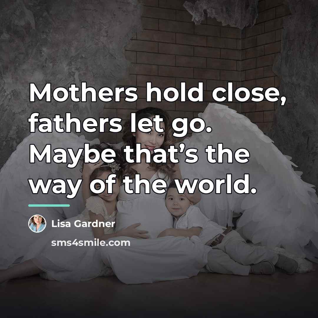 “Mothers hold close, fathers let go. Maybe that’s the way…” quote by Lisa Gardner