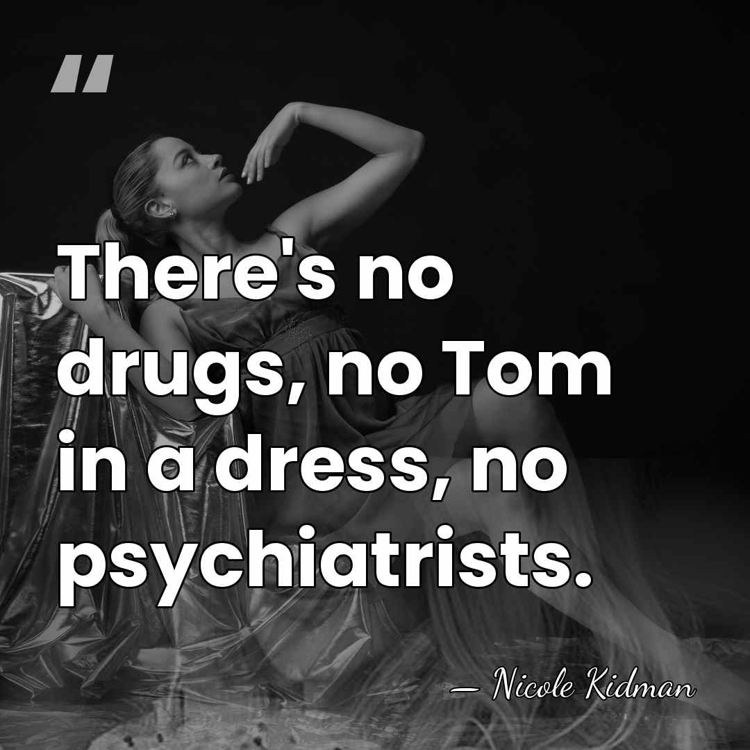 There's no drugs, no Tom in a dress, no psychiatrists. - Nicole Kidman