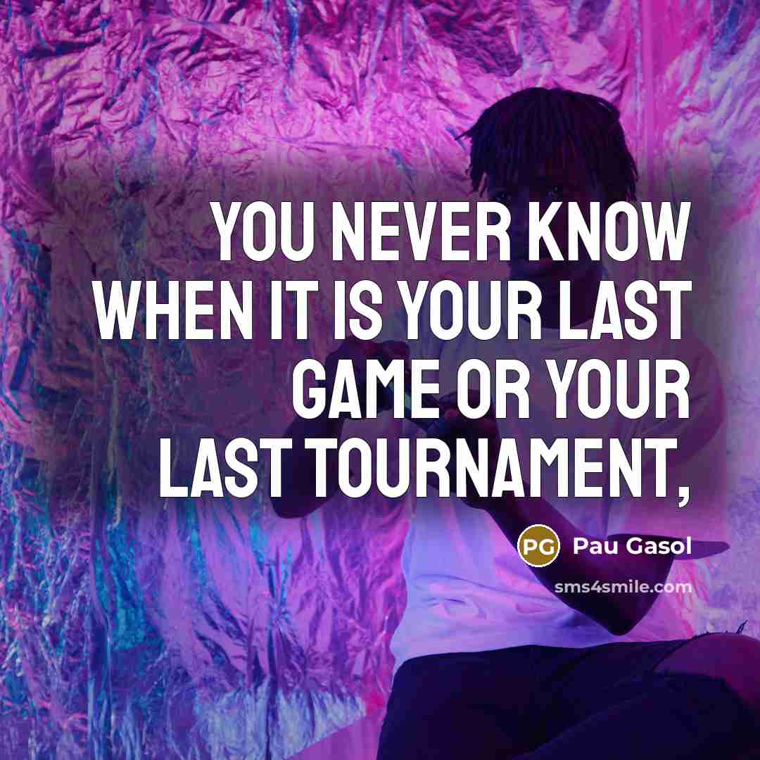 “You never know when it is your last game or your last tournament,” quote by Pau Gasol