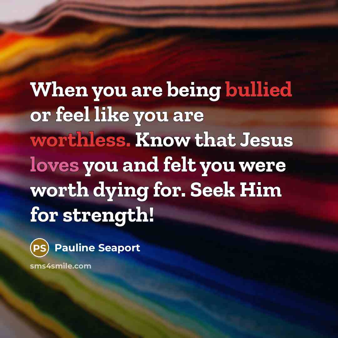 “When you are being bullied or feel like you are worthless. Know that Jesus loves you and felt you were worth dying for. Seek Him for strength!” quote by Pauline Seaport