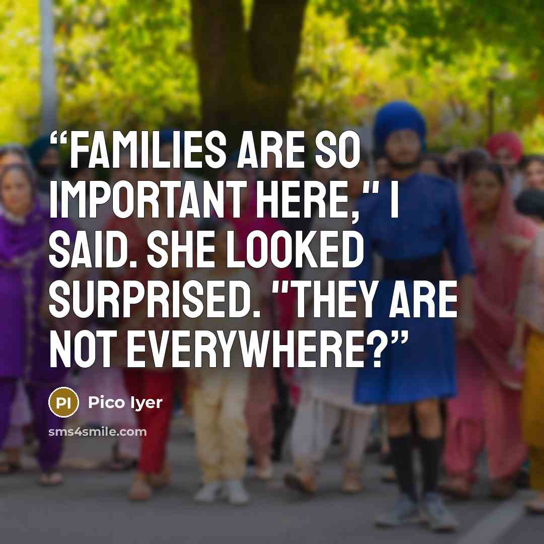 “Families are so important here," I said. She looked surprised. "They are not everywhere?” quote by Pico Iyer