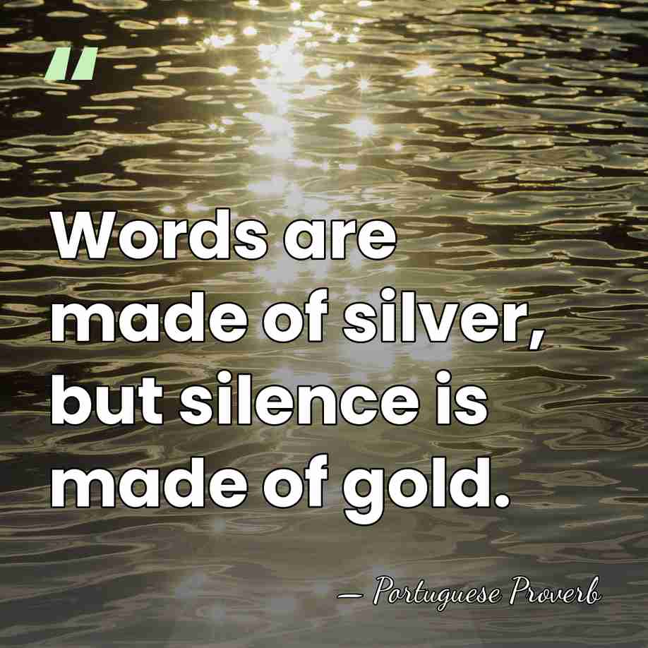 Words are made of silver, but silence is made of gold. - Portuguese Proverb