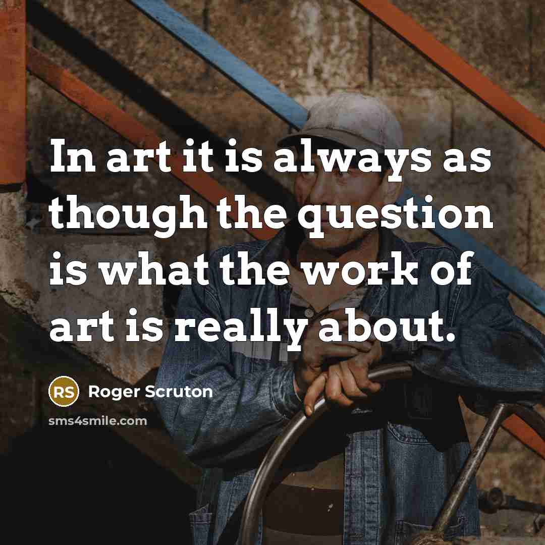 “In art it is always as though the question is…” quote by Roger Scruton