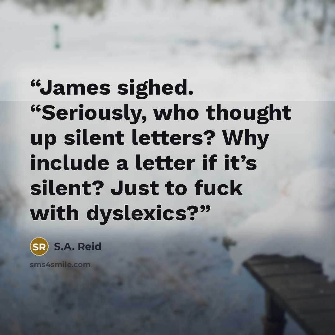 “James sighed. “Seriously, who thought up silent letters? Why include a letter if it’s silent? Just to fuck with dyslexics?” quote by S.A. Reid