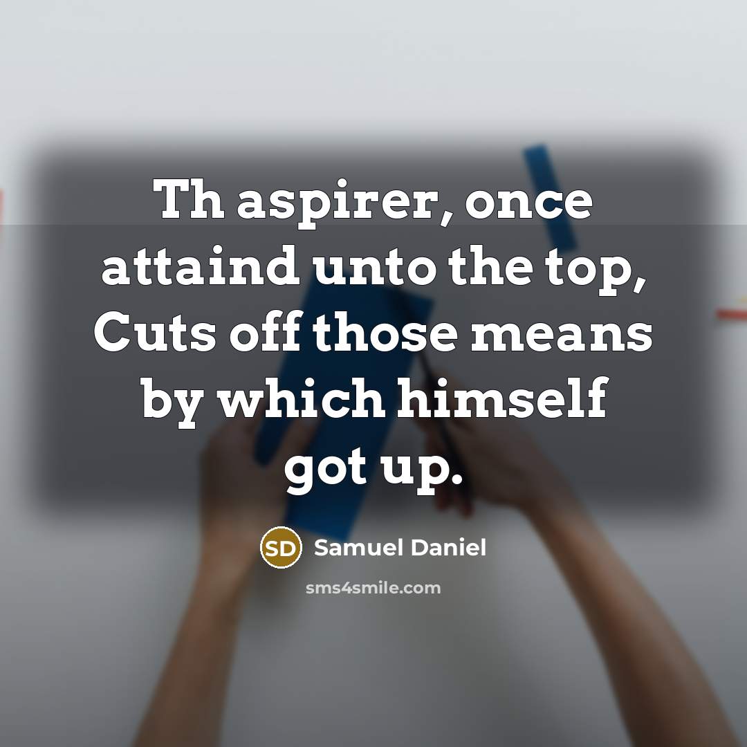 “Th aspirer, once attaind unto the top, Cuts off those means by which himself got up.” quote by Samuel Daniel