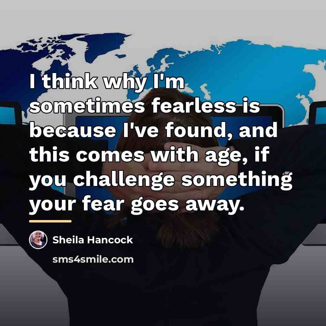 “I think why I'm sometimes fearless is because I've found,…” quote by Sheila Hancock