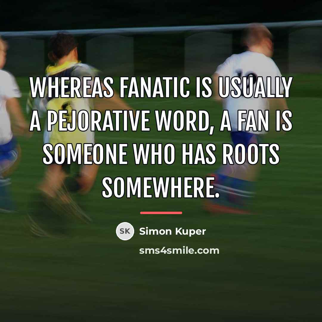 “Whereas fanatic is usually a pejorative word, a Fan is…” quote by Simon Kuper
